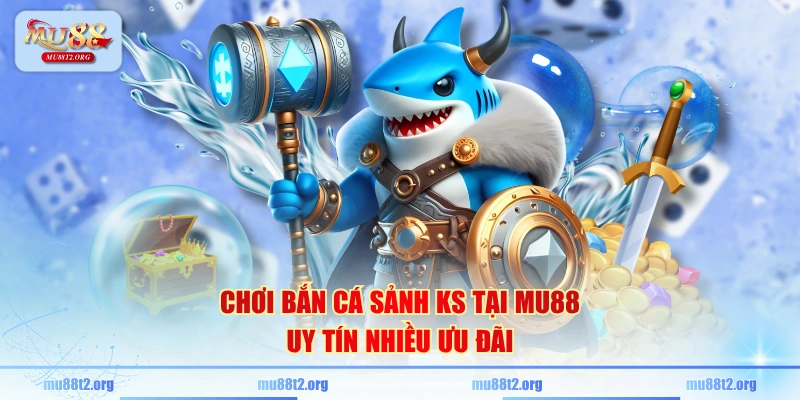 Chơi bắn cá sảnh KS tại MU88 uy tín nhiều ưu đãi