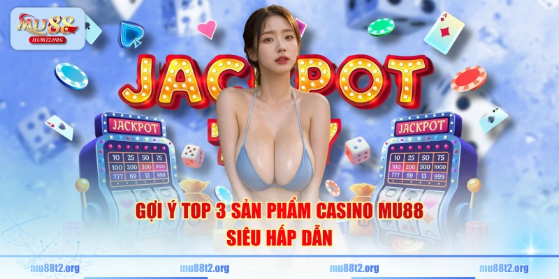 Gợi ý top 3 sản phẩm casino MU88 siêu hấp dẫn